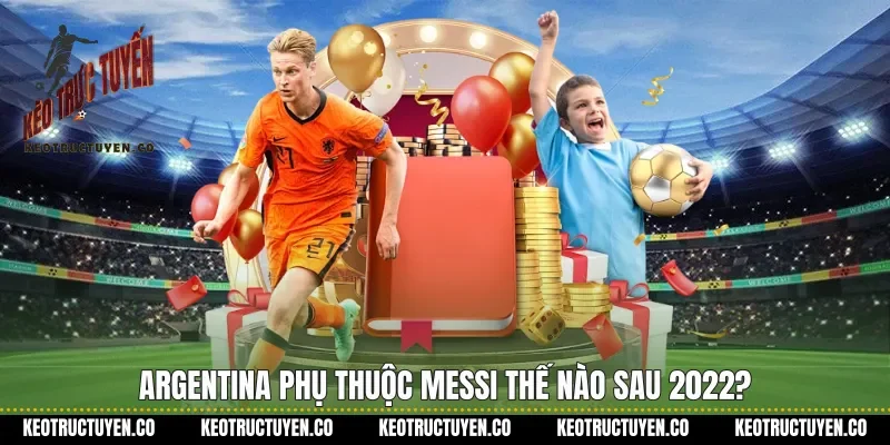 Argentina Phụ Thuộc Messi Thế Nào Sau 2022?