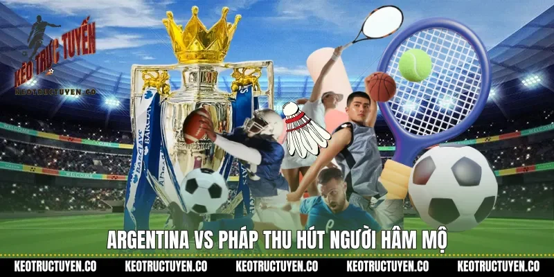 Argentina vs Pháp thu hút người hâm mộ