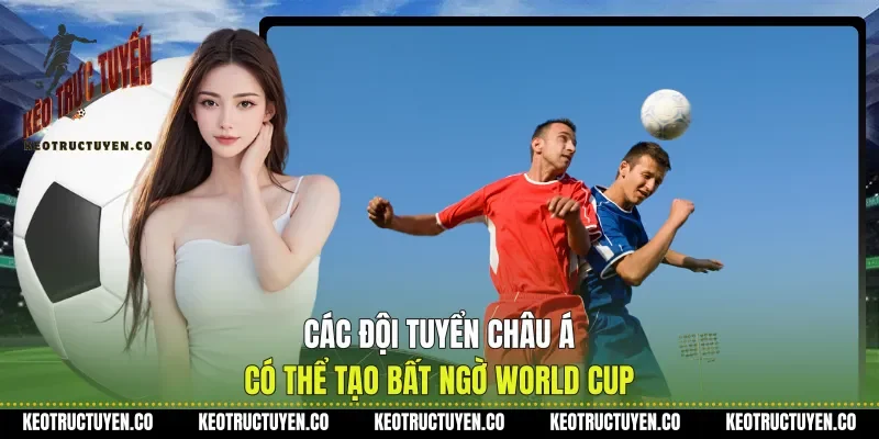 Các Đội Tuyển Châu Á Có Thể Tạo Bất Ngờ World Cup