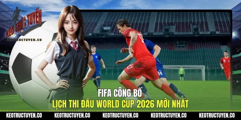 FIFA Công Bố Lịch Thi Đấu World Cup 2026 Mới Nhất