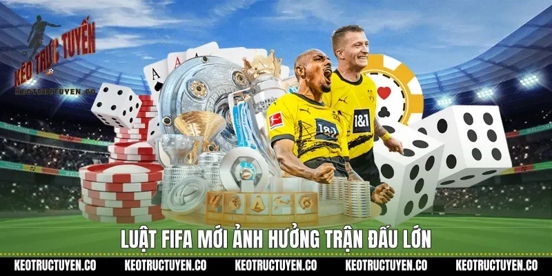 Luật FIFA mới ảnh hưởng trận đấu lớn