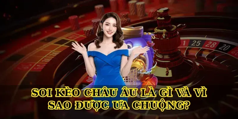 Soi kèo châu Âu là gì và vì sao được ưa chuộng? Soi kèo châu Âu là gì và vì sao được ưa chuộng?